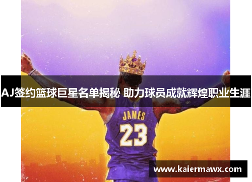 AJ签约篮球巨星名单揭秘 助力球员成就辉煌职业生涯