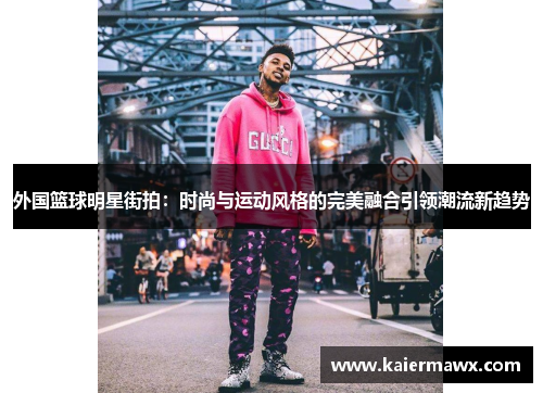 外国篮球明星街拍：时尚与运动风格的完美融合引领潮流新趋势